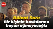 Bülent Sarı: Bir kişinin baskılarına boyun eğmeyeceğiz