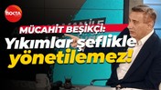 Mücahit Beşikçi: Yıkımlar şeflikle yönetilemez!