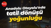 Anadolu Otoyolu'nda tatil dönüşü yoğunluğu başladı