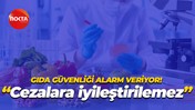 Gıda güvenliği alarm veriyor! "Cezalarla iyileştirilemez"