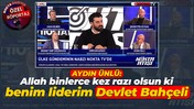 Aydın Ünlü: Allah binlerce kez razı olsun ki benim liderim Devlet Bahçeli