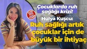 Çocuklarda ruh sağlığı krizi! Hülya Kuşcu: Ruh sağlığı artık çocuklar için de büyük bir ihtiyaç