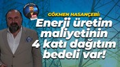 Gökmen Hasançebi: Enerji üretim maliyetinin 4 katı dağıtım bedeli var!