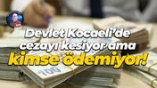 Devlet Kocaeli’de cezayı kesiyor ama kimse ödemiyor!
