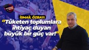 İsmail Özbay: “Tüketen toplumlara ihtiyaç duyan büyük bir güç var!”