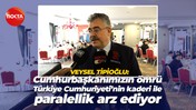 Veysel Tipioğlu: Cumhurbaşkanımızın ömrü, Türkiye Cumhuriyeti'nin kaderi ile paralellik arz ediyor