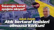 İsmail Özbay: Atık bertaraf tesisleri olmazsa korkun!