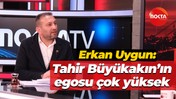 Erkan Uygun: Tahir Büyükakın’ın egosu çok yüksek