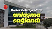 Körfez Belediyesi'nde anlaşma sağlandı