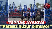 TÜPRAŞ AYAKTA! “Parasız huzur olmuyor”