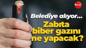 Belediye alıyor… Zabıta biber gazını ne yapacak?