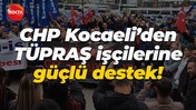 CHP Kocaeli’den TÜPRAŞ işçilerine güçlü destek!