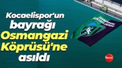 Kocaelispor bayrağı, Osmangazi Köprüsü’ne asıldı
