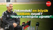 Takımdaki en büyük sıkıntı neydi? “Hayal kırıklığına uğrattı”