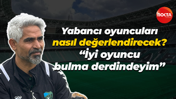 Yabancı oyuncuları nasıl değerlendirecek? “İyi oyuncu bulma derdindeyim”