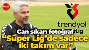 Can sıkan fotoğraf “Süper Lig’de sadece iki takım var”