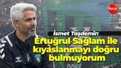 İsmet Taşdemir: “Ertuğrul Sağlam ile kıyaslanmayı doğru bulmuyorum”
