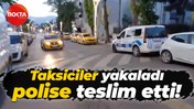 Taksiciler yakaladı, polise teslim etti!
