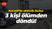 Kocaeli’de elektrik faciası; 3 kişi ölümden döndü!