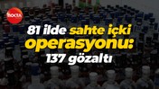 81 ilde sahte içki operasyonu: 137 gözaltı
