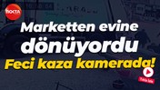 Marketten evine dönüyordu: Feci kaza kamerada!