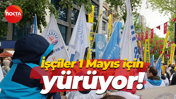 İşçiler 1 Mayıs için yürüyor!