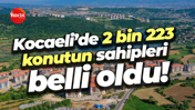 Kocaeli’de 2 bin 223 konutun sahipleri belli oldu!