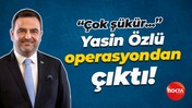 Yasin Özlü operasyondan çıktı!