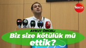 Aykut Öngel: Biz size kötülük mü ettik?