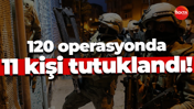 120 operasyonda 11 kişi tutuklandı!