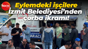 Eylemdeki işçilere İzmit Belediyesi’nden çorba ikramı!