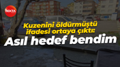 Kuzenini öldürmüştü, ifadesi ortaya çıktı: Asıl hedef bendim