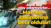 Alkol alıp olay çıkartıyorlar… Mahalle sakinlerine bela oldular!