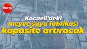 Kocaeli’deki meyve suyu fabrikası kapasite artıracak