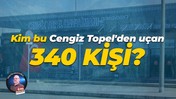 Kim bu Cengiz Topel'den uçan 340 kişi?