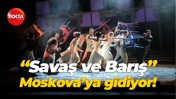 "Savaş ve Barış" Moskova’ya gidiyor!