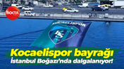 Kocaelispor’un bayrağı İstanbul Boğazı’nda dalgalanıyor!