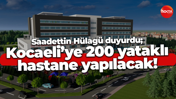 Saadettin Hülagü duyurdu; Kocaeli’ye 200 yataklı hastane yapılacak!