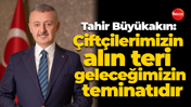 Tahir Büyükakın: Çiftçilerimizin alın teri geleceğimizin teminatıdır