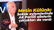 Metin Külünk: Sokak eylemlerinde AK Partili ailelerin çocukları da vardı