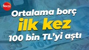 Ortalama borç ilk kez 100 bin TL’yi aştı