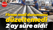 Firma mali durumunu düzeltemedi, 2 ay süre aldı!