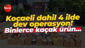 Kocaeli dahil 4 ilde dev operasyon! Binlerce kaçak ürün ele geçirildi...