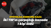 Otoyolda korkunç kaza; İki TIR'ın çarpıştığı kazada 1 kişi öldü