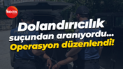 Dolandırıcılık suçundan aranıyordu... Operasyon düzenlendi!