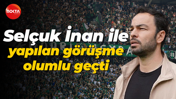 Selçuk İnan ile yapılan görüşme olumlu geçti