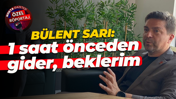 Bülent Sarı: 1 saat önceden gider, beklerim