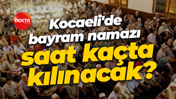 Kocaeli'de bayram namazı saat kaçta kılınacak?
