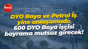 DYO Boya ve Petrol İş yine anlaşamadı: 600 DYO Boya işçisi bayrama mutsuz girecek!
