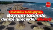 Bayram tatilinde denize girecekler dikkat!